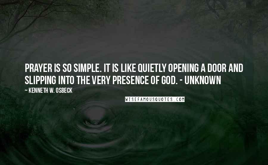 Kenneth W. Osbeck Quotes: Prayer is so simple. It is like quietly opening a door and slipping into the very presence of God. - Unknown