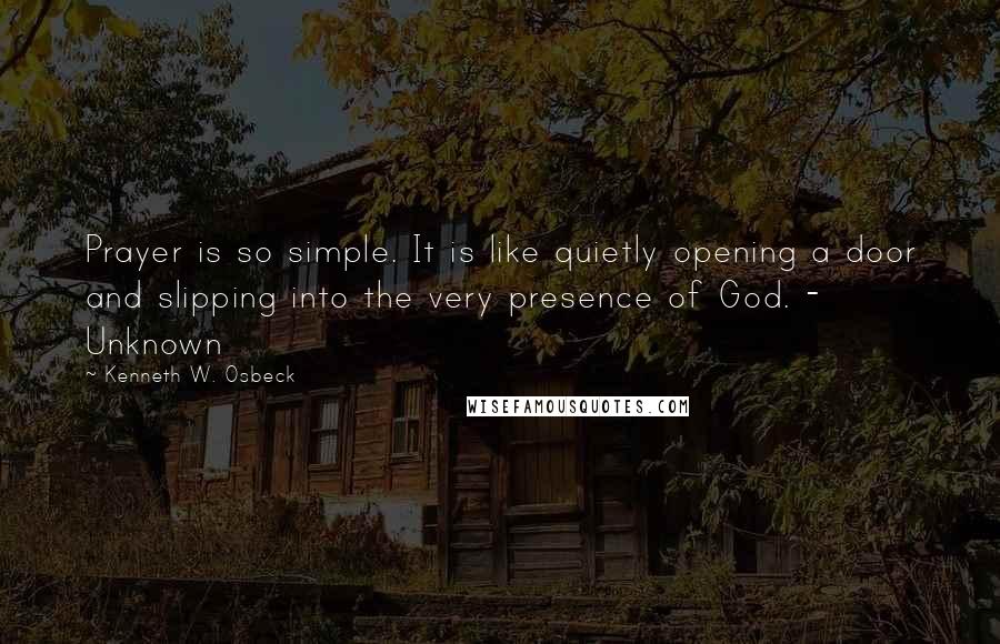 Kenneth W. Osbeck Quotes: Prayer is so simple. It is like quietly opening a door and slipping into the very presence of God. - Unknown