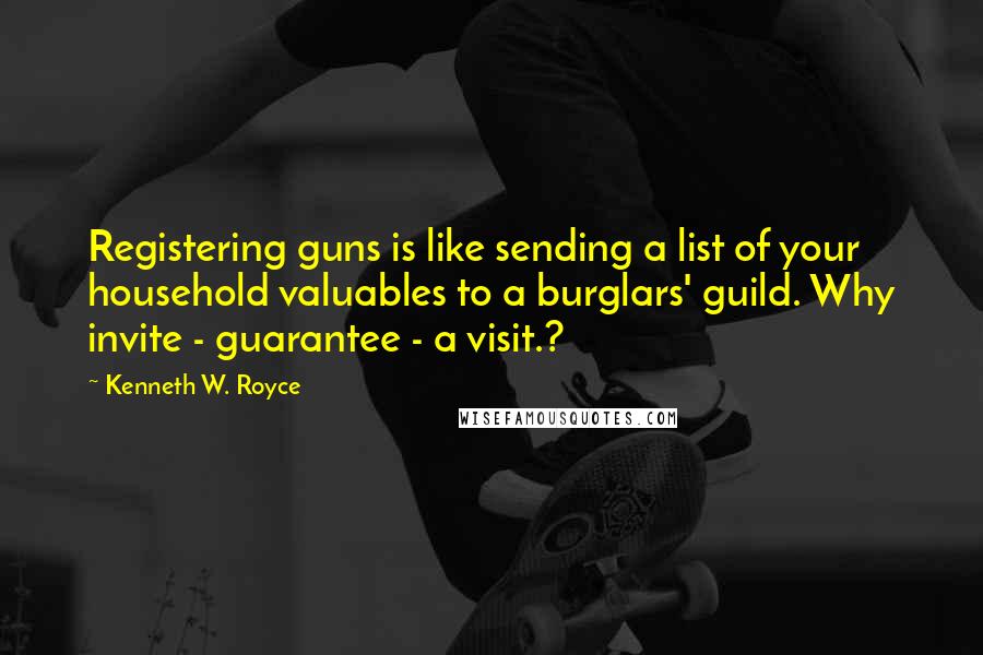 Kenneth W. Royce Quotes: Registering guns is like sending a list of your household valuables to a burglars' guild. Why invite - guarantee - a visit.?