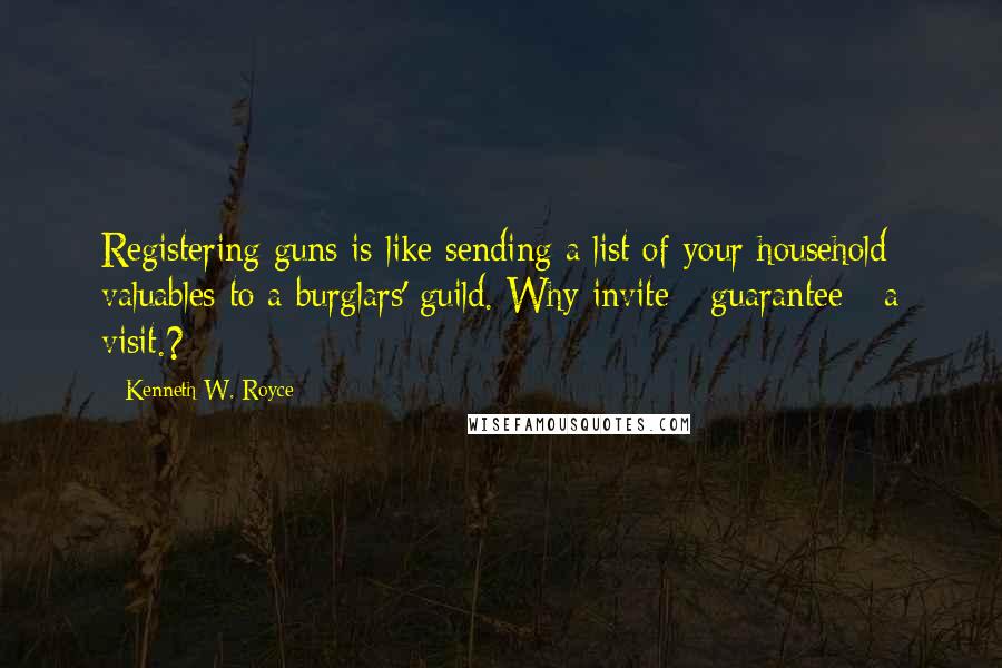 Kenneth W. Royce Quotes: Registering guns is like sending a list of your household valuables to a burglars' guild. Why invite - guarantee - a visit.?