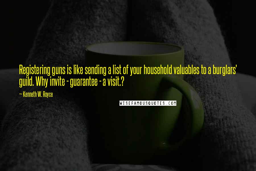 Kenneth W. Royce Quotes: Registering guns is like sending a list of your household valuables to a burglars' guild. Why invite - guarantee - a visit.?