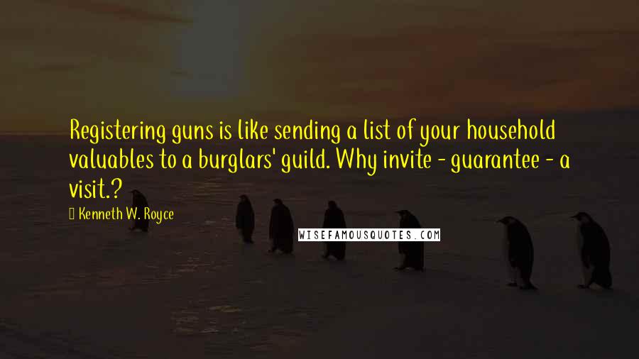 Kenneth W. Royce Quotes: Registering guns is like sending a list of your household valuables to a burglars' guild. Why invite - guarantee - a visit.?