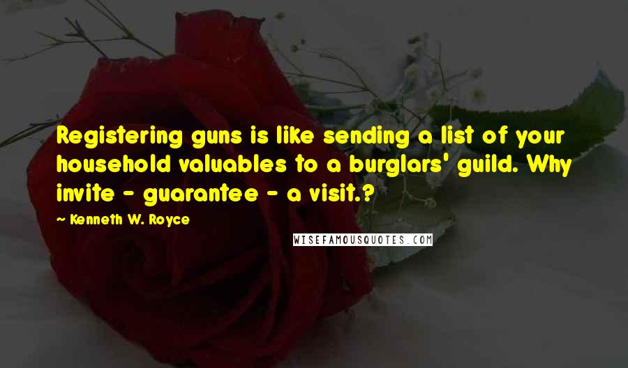 Kenneth W. Royce Quotes: Registering guns is like sending a list of your household valuables to a burglars' guild. Why invite - guarantee - a visit.?