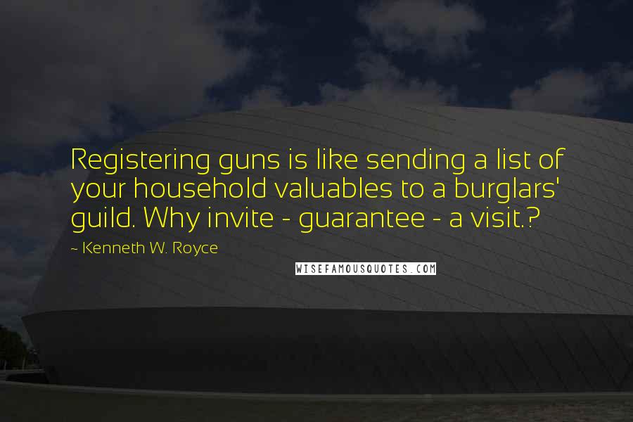 Kenneth W. Royce Quotes: Registering guns is like sending a list of your household valuables to a burglars' guild. Why invite - guarantee - a visit.?