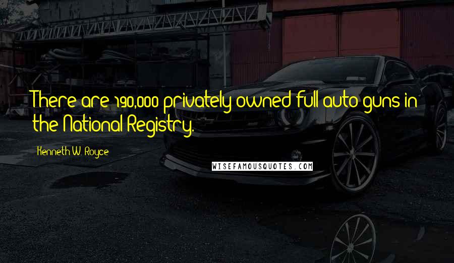 Kenneth W. Royce Quotes: There are 190,000 privately-owned full-auto guns in the National Registry.