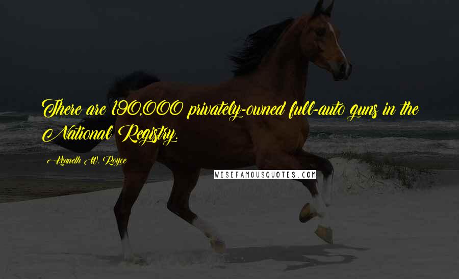 Kenneth W. Royce Quotes: There are 190,000 privately-owned full-auto guns in the National Registry.