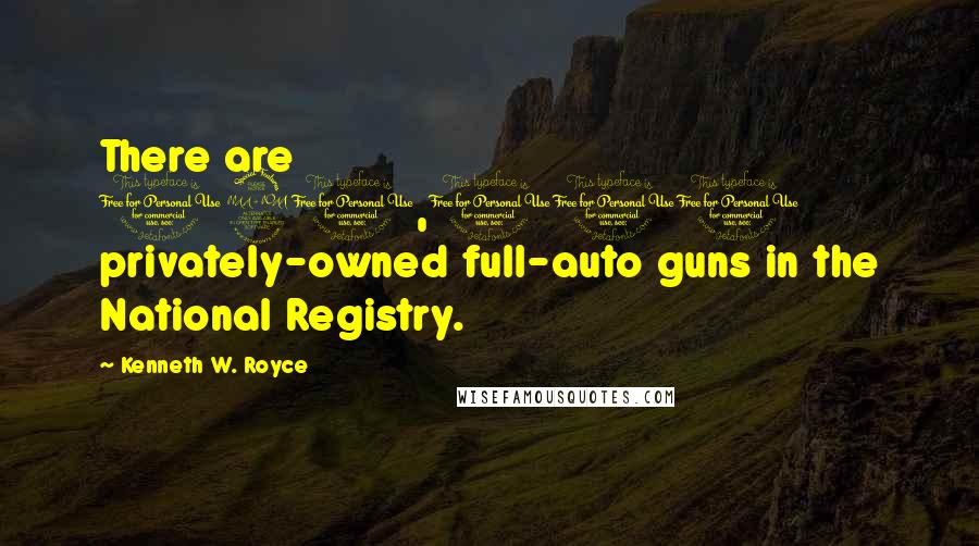 Kenneth W. Royce Quotes: There are 190,000 privately-owned full-auto guns in the National Registry.