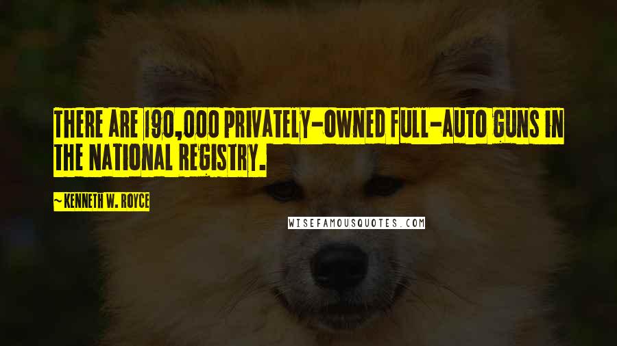 Kenneth W. Royce Quotes: There are 190,000 privately-owned full-auto guns in the National Registry.