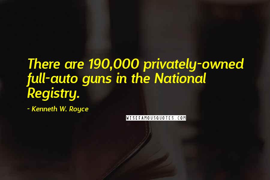 Kenneth W. Royce Quotes: There are 190,000 privately-owned full-auto guns in the National Registry.