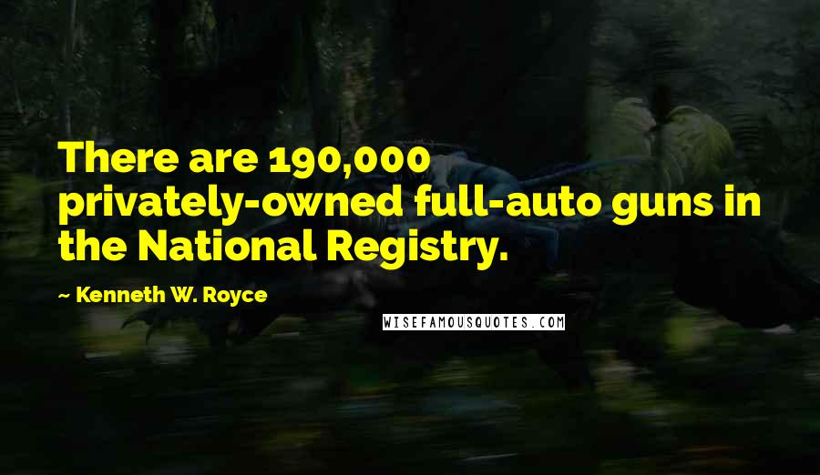 Kenneth W. Royce Quotes: There are 190,000 privately-owned full-auto guns in the National Registry.