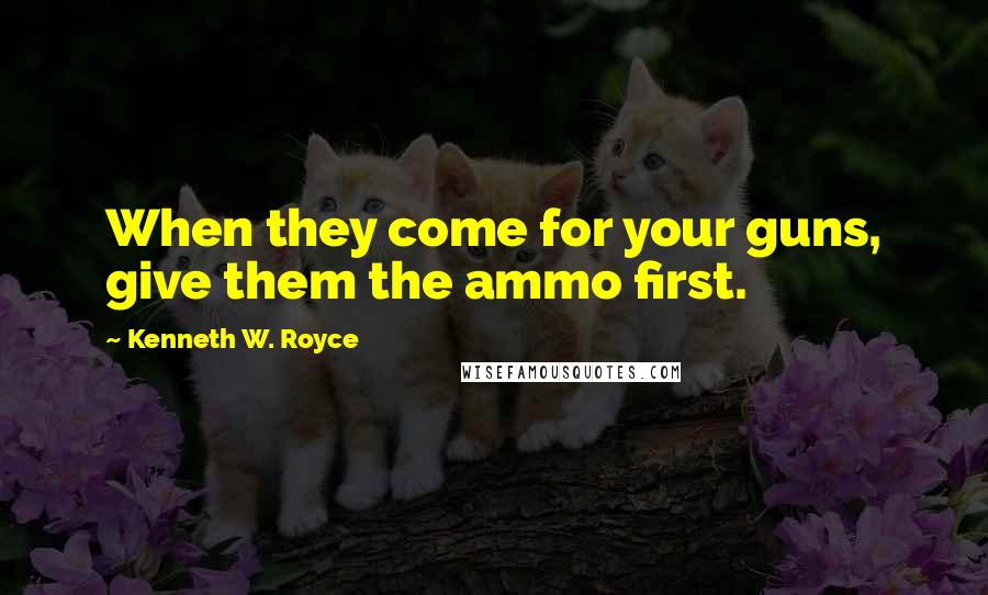 Kenneth W. Royce Quotes: When they come for your guns, give them the ammo first.