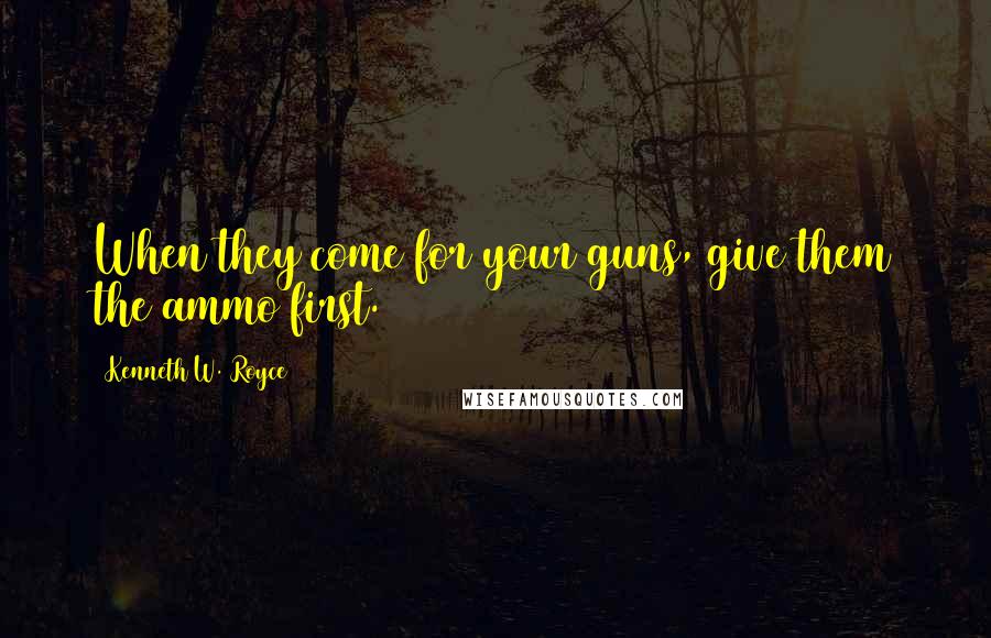 Kenneth W. Royce Quotes: When they come for your guns, give them the ammo first.