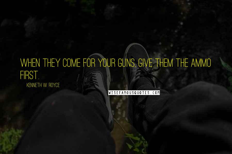 Kenneth W. Royce Quotes: When they come for your guns, give them the ammo first.