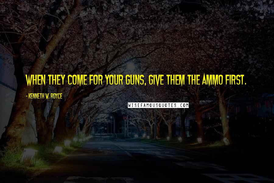 Kenneth W. Royce Quotes: When they come for your guns, give them the ammo first.