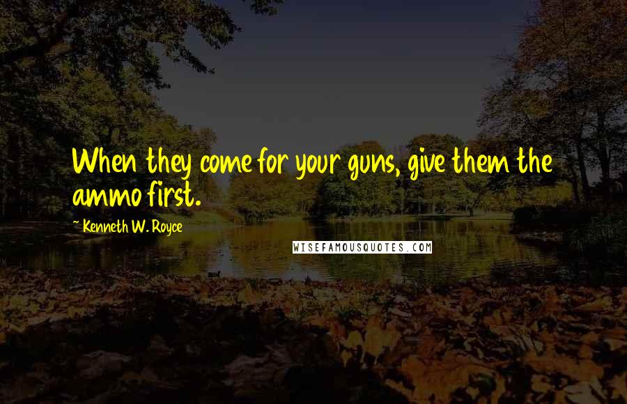 Kenneth W. Royce Quotes: When they come for your guns, give them the ammo first.