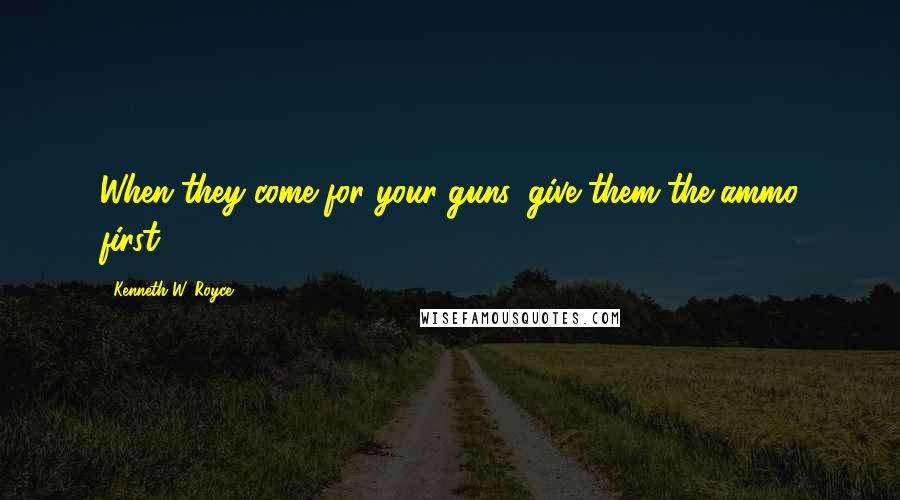 Kenneth W. Royce Quotes: When they come for your guns, give them the ammo first.