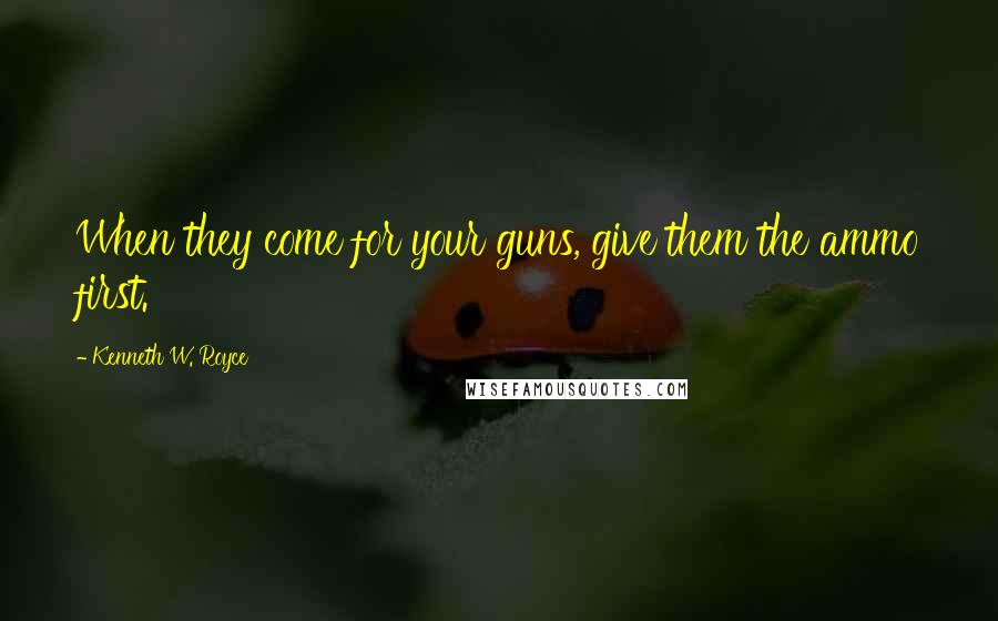 Kenneth W. Royce Quotes: When they come for your guns, give them the ammo first.