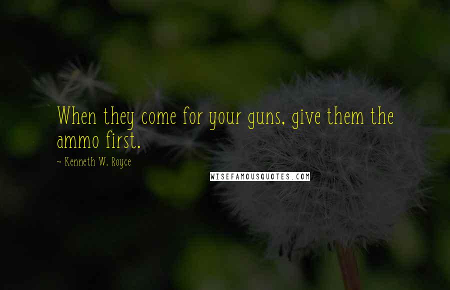 Kenneth W. Royce Quotes: When they come for your guns, give them the ammo first.