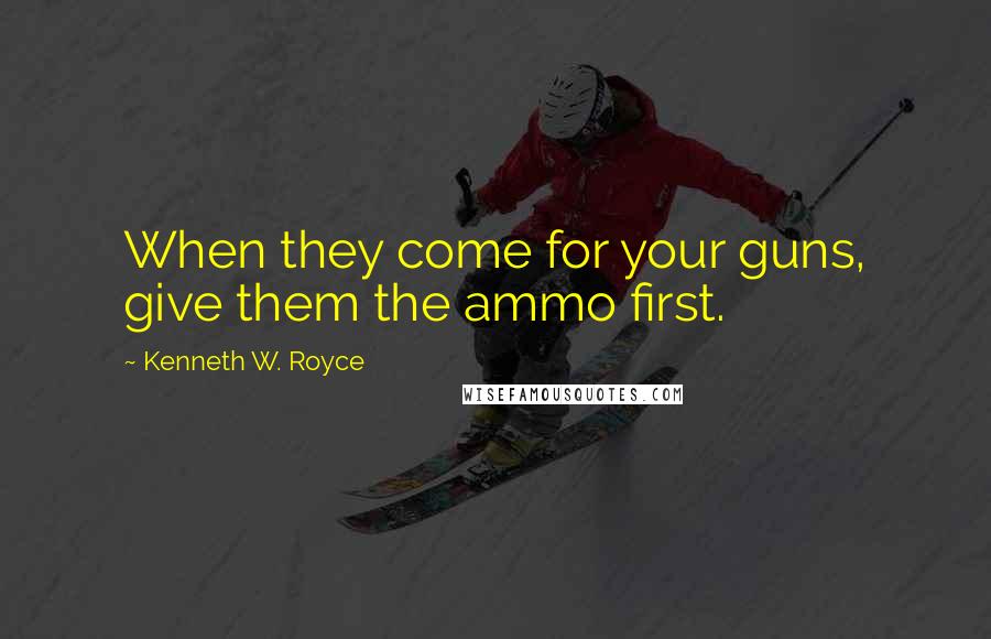 Kenneth W. Royce Quotes: When they come for your guns, give them the ammo first.