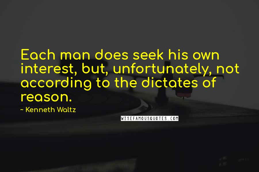 Kenneth Waltz Quotes: Each man does seek his own interest, but, unfortunately, not according to the dictates of reason.