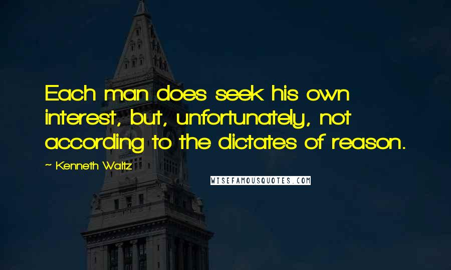 Kenneth Waltz Quotes: Each man does seek his own interest, but, unfortunately, not according to the dictates of reason.
