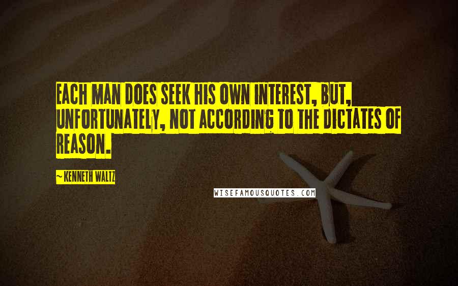 Kenneth Waltz Quotes: Each man does seek his own interest, but, unfortunately, not according to the dictates of reason.