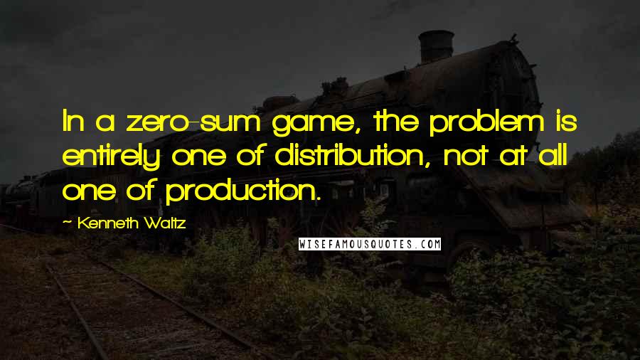 Kenneth Waltz Quotes: In a zero-sum game, the problem is entirely one of distribution, not at all one of production.