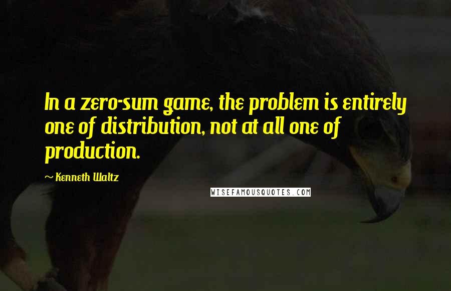 Kenneth Waltz Quotes: In a zero-sum game, the problem is entirely one of distribution, not at all one of production.