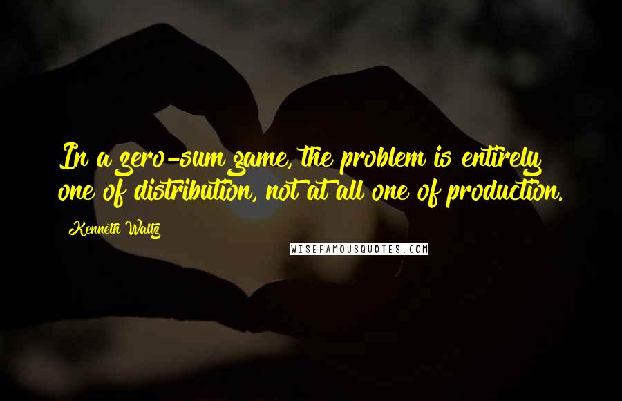 Kenneth Waltz Quotes: In a zero-sum game, the problem is entirely one of distribution, not at all one of production.