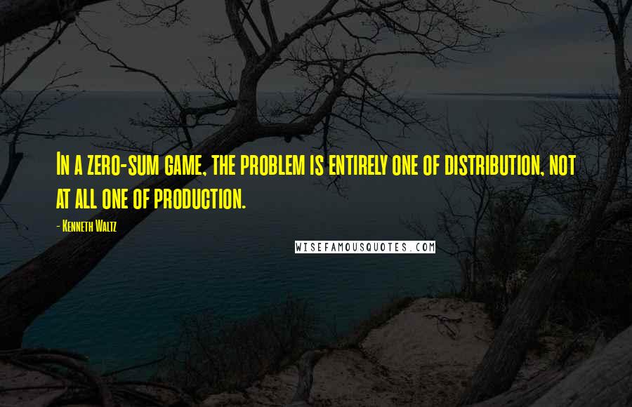 Kenneth Waltz Quotes: In a zero-sum game, the problem is entirely one of distribution, not at all one of production.