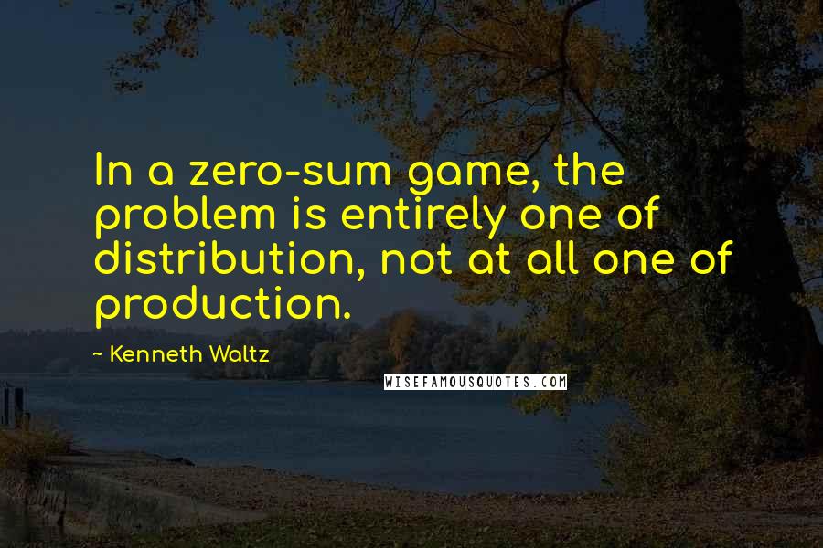Kenneth Waltz Quotes: In a zero-sum game, the problem is entirely one of distribution, not at all one of production.