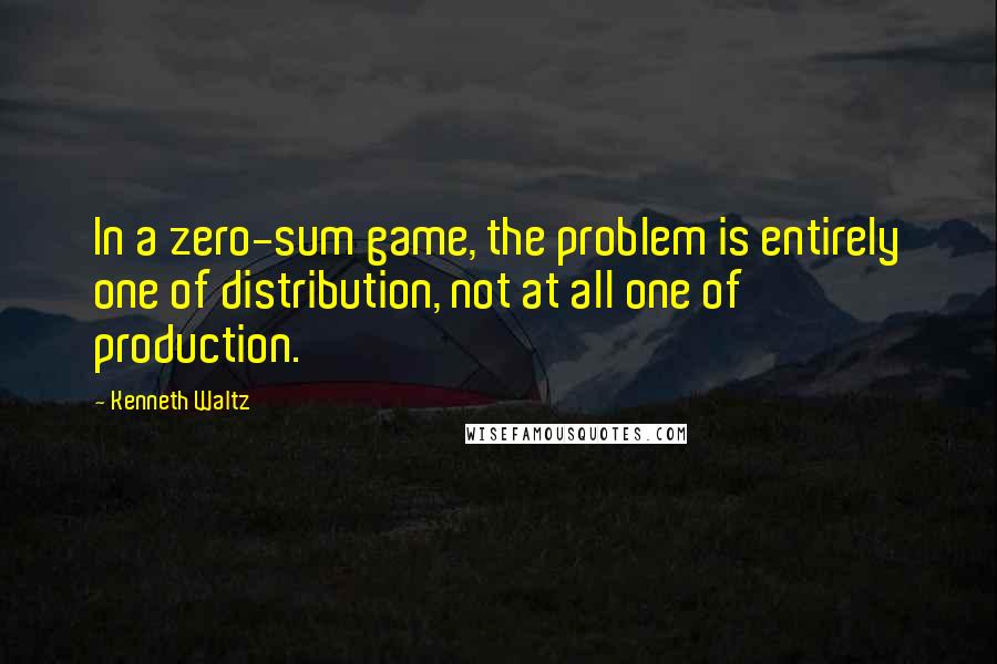 Kenneth Waltz Quotes: In a zero-sum game, the problem is entirely one of distribution, not at all one of production.