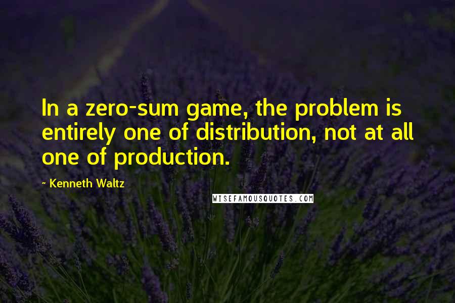 Kenneth Waltz Quotes: In a zero-sum game, the problem is entirely one of distribution, not at all one of production.