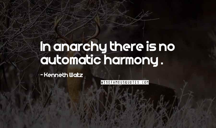 Kenneth Waltz Quotes: In anarchy there is no automatic harmony .