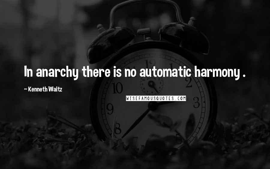 Kenneth Waltz Quotes: In anarchy there is no automatic harmony .