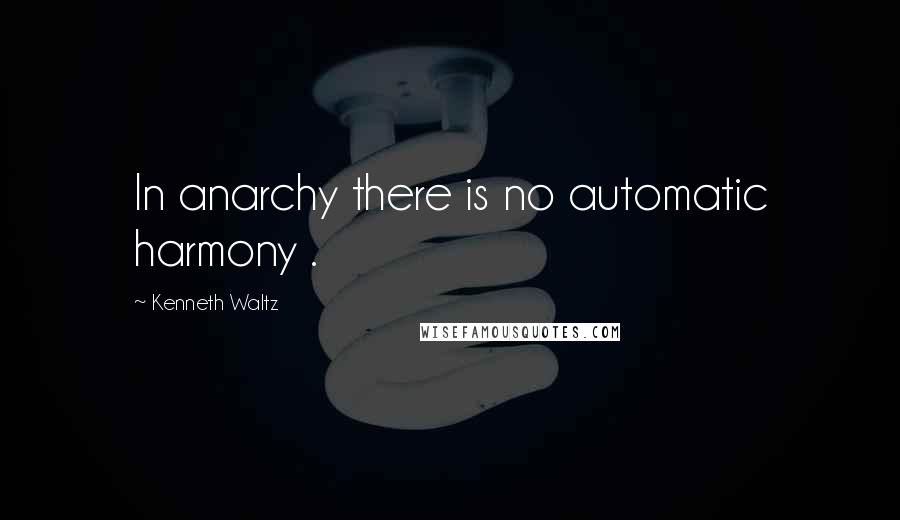 Kenneth Waltz Quotes: In anarchy there is no automatic harmony .