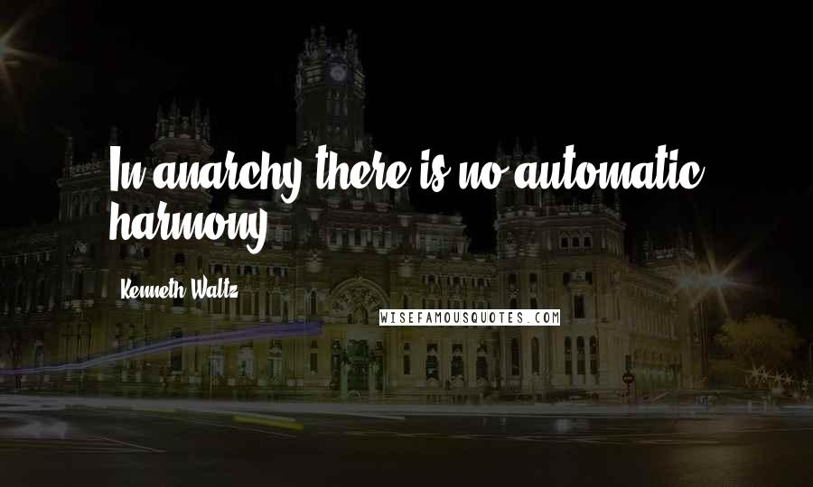 Kenneth Waltz Quotes: In anarchy there is no automatic harmony .