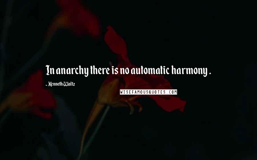 Kenneth Waltz Quotes: In anarchy there is no automatic harmony .