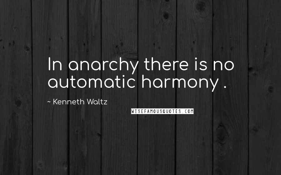 Kenneth Waltz Quotes: In anarchy there is no automatic harmony .