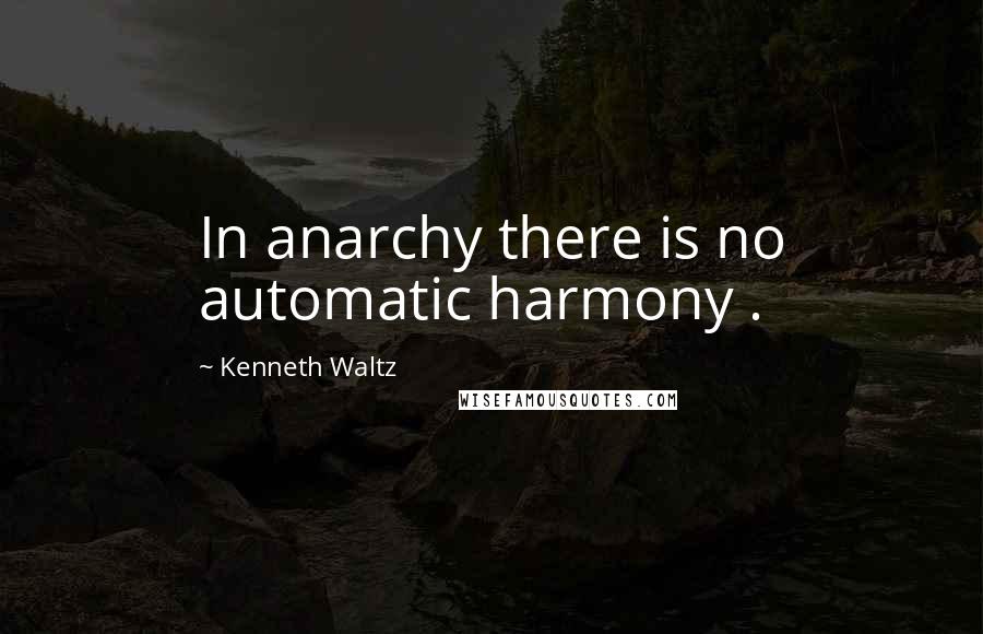 Kenneth Waltz Quotes: In anarchy there is no automatic harmony .