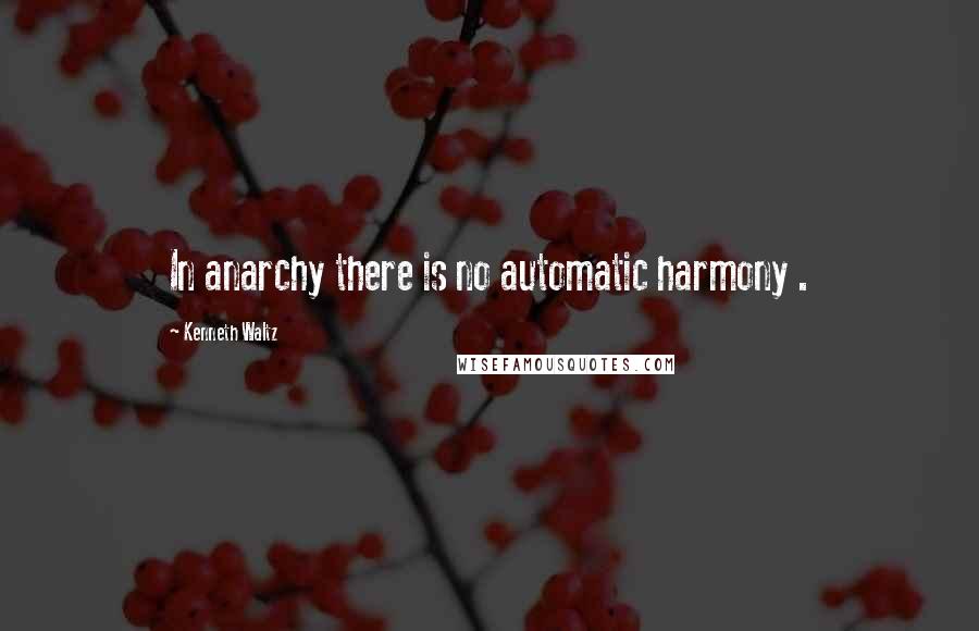 Kenneth Waltz Quotes: In anarchy there is no automatic harmony .