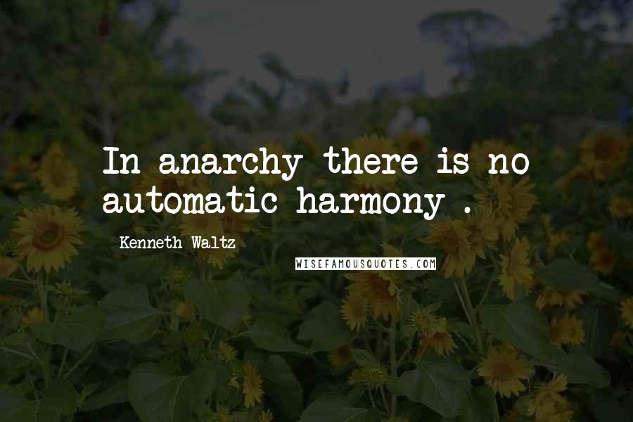 Kenneth Waltz Quotes: In anarchy there is no automatic harmony .