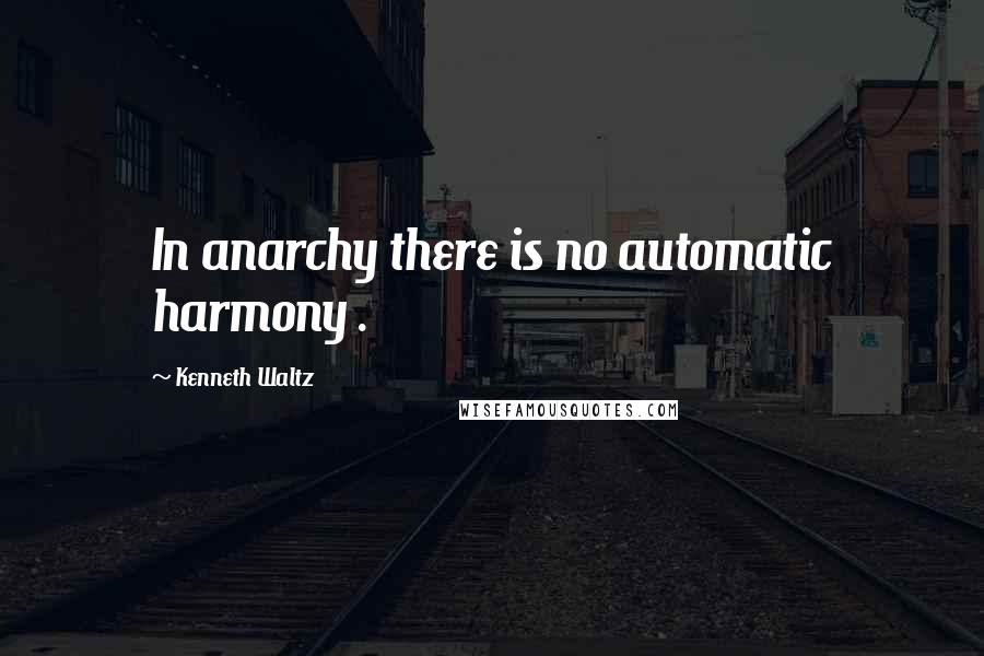 Kenneth Waltz Quotes: In anarchy there is no automatic harmony .