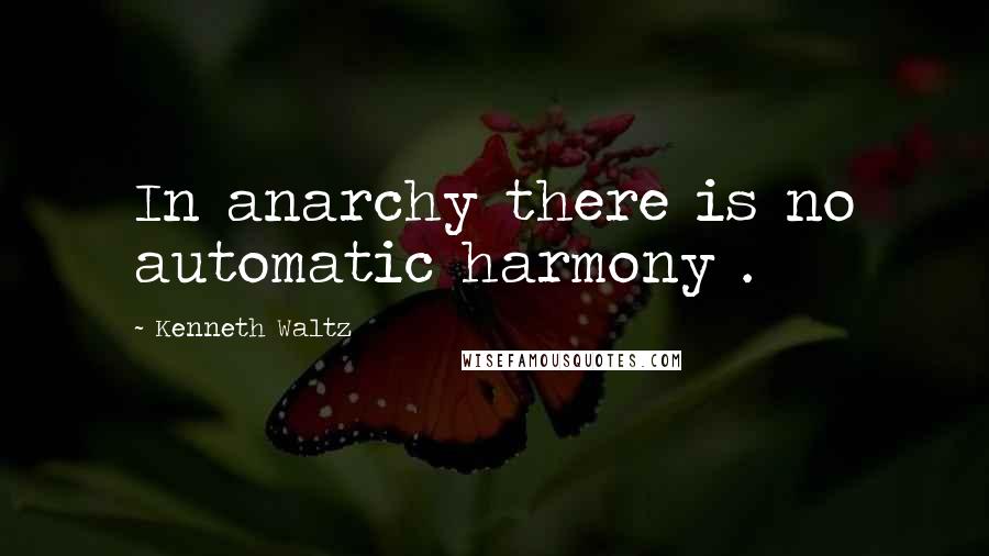 Kenneth Waltz Quotes: In anarchy there is no automatic harmony .