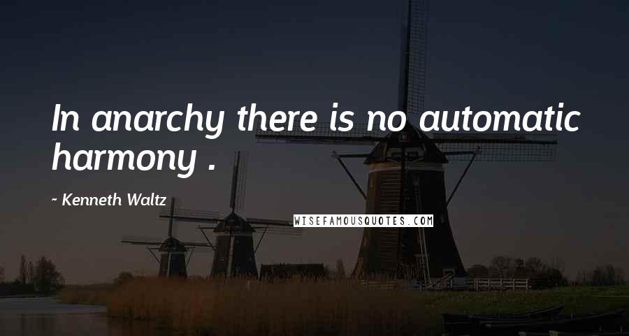 Kenneth Waltz Quotes: In anarchy there is no automatic harmony .