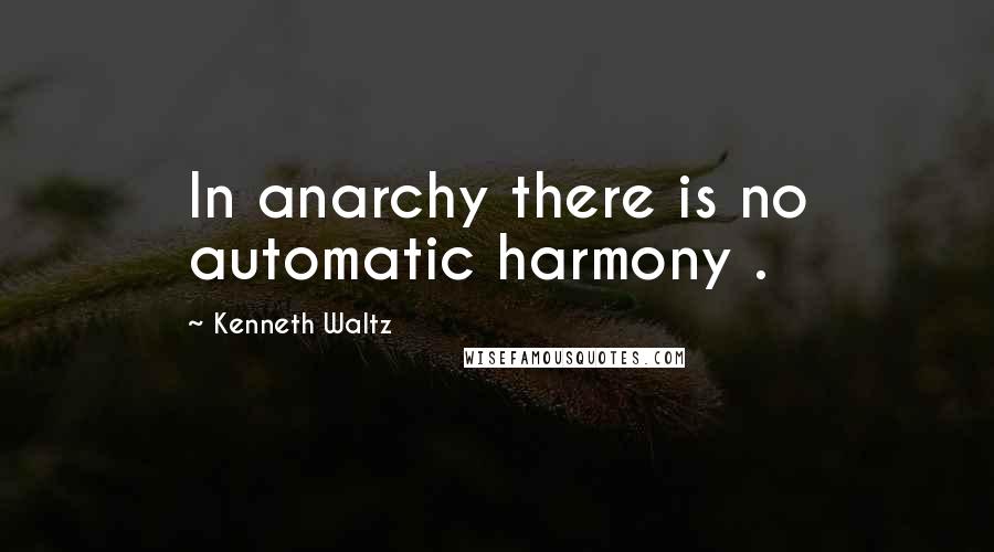 Kenneth Waltz Quotes: In anarchy there is no automatic harmony .