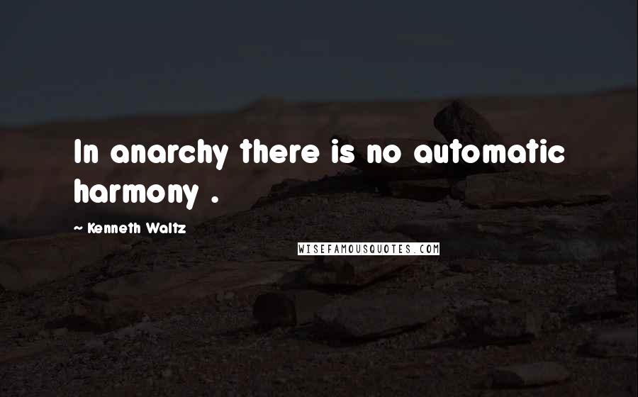 Kenneth Waltz Quotes: In anarchy there is no automatic harmony .