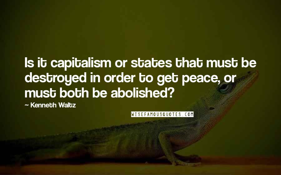 Kenneth Waltz Quotes: Is it capitalism or states that must be destroyed in order to get peace, or must both be abolished?