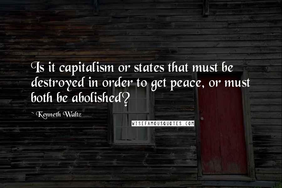 Kenneth Waltz Quotes: Is it capitalism or states that must be destroyed in order to get peace, or must both be abolished?