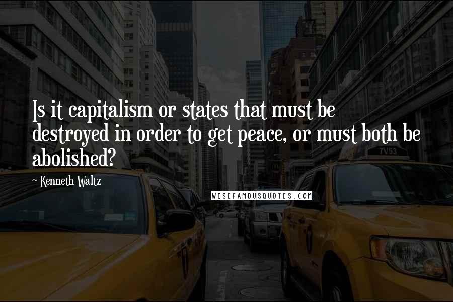 Kenneth Waltz Quotes: Is it capitalism or states that must be destroyed in order to get peace, or must both be abolished?